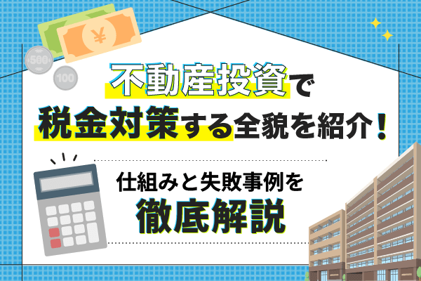 不動産投資で税金対策する全貌を紹介！仕組みと失敗事例を徹底解説