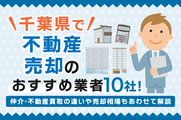 千葉県で不動産売却のおすすめ業者10社！仲介・不動産買取の違いや売却相場もあわせて解説